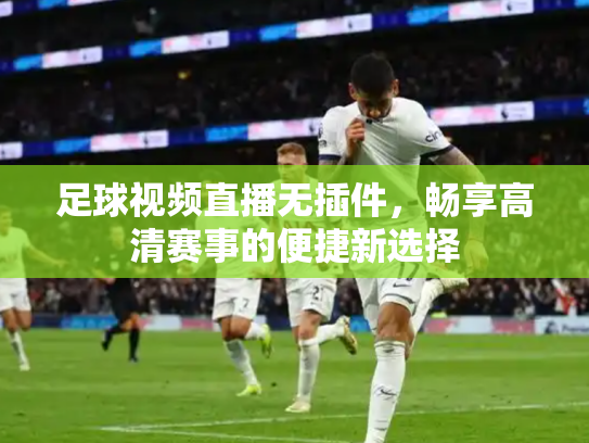 足球视频直播无插件，畅享高清赛事的便捷新选择