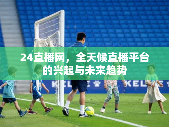 24直播网，全天候直播平台的兴起与未来趋势