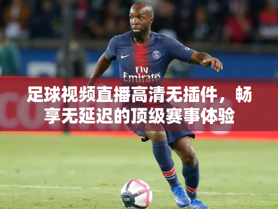 足球视频直播高清无插件，畅享无延迟的顶级赛事体验