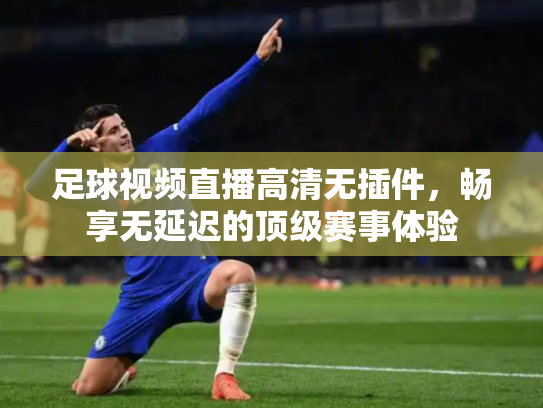 足球视频直播高清无插件，畅享无延迟的顶级赛事体验