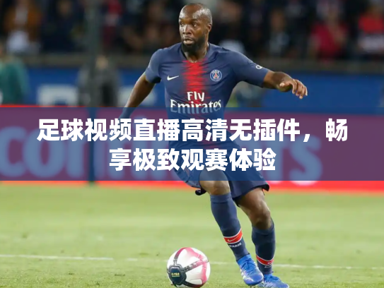 足球视频直播高清无插件，畅享极致观赛体验