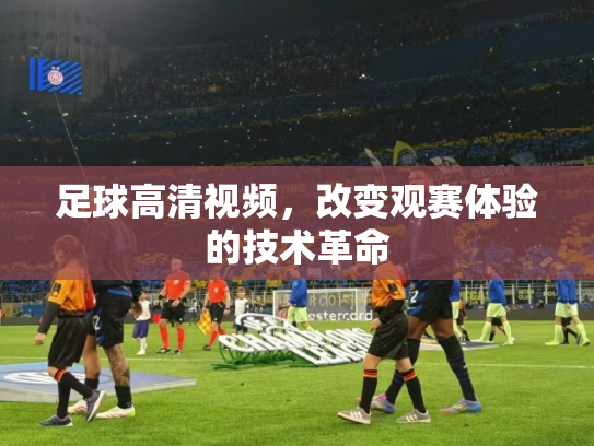 足球高清视频，改变观赛体验的技术革命