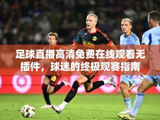 足球直播高清免费在线观看无插件，球迷的终极观赛指南