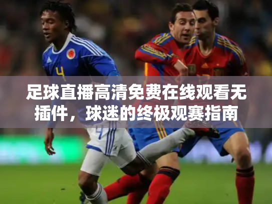 足球直播高清免费在线观看无插件，球迷的终极观赛指南
