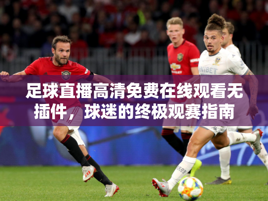 足球直播高清免费在线观看无插件，球迷的终极观赛指南