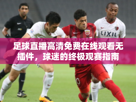 足球直播高清免费在线观看无插件，球迷的终极观赛指南