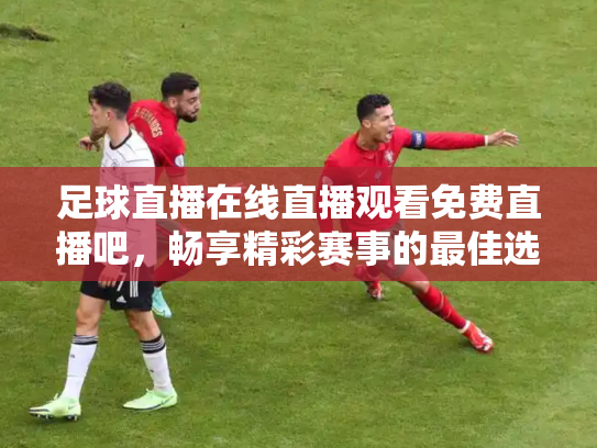 足球直播在线直播观看免费直播吧，畅享精彩赛事的最佳选择