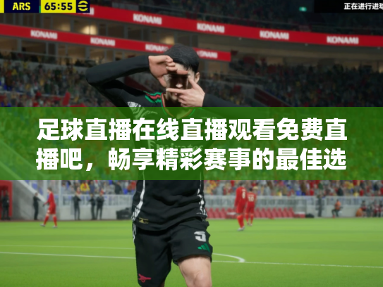 足球直播在线直播观看免费直播吧，畅享精彩赛事的最佳选择