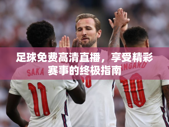 足球免费高清直播，享受精彩赛事的终极指南
