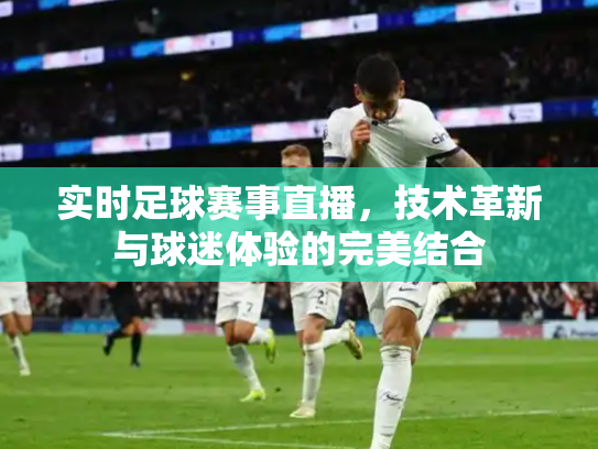 实时足球赛事直播，技术革新与球迷体验的完美结合