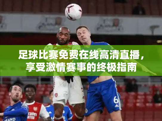 足球比赛免费在线高清直播，享受激情赛事的终极指南
