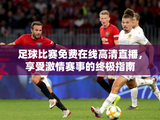 足球比赛免费在线高清直播，享受激情赛事的终极指南