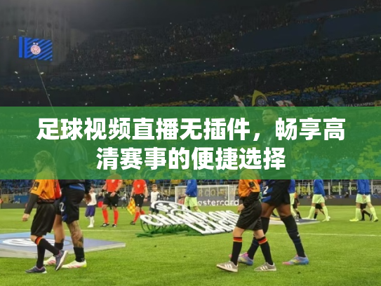 足球视频直播无插件，畅享高清赛事的便捷选择