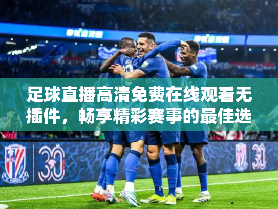 足球直播高清免费在线观看无插件，畅享精彩赛事的最佳选择