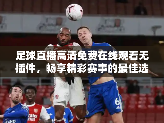 足球直播高清免费在线观看无插件，畅享精彩赛事的最佳选择