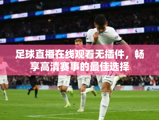 足球直播在线观看无插件，畅享高清赛事的最佳选择