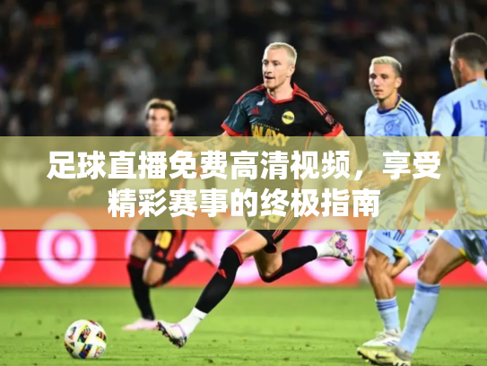 足球直播免费高清视频，享受精彩赛事的终极指南