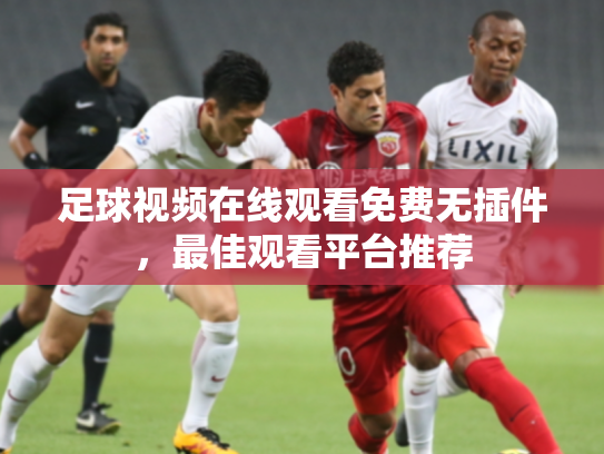 足球视频在线观看免费无插件，最佳观看平台推荐