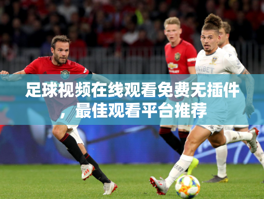 足球视频在线观看免费无插件，最佳观看平台推荐