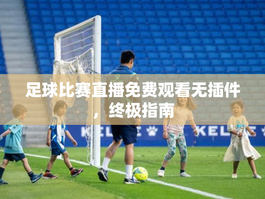 足球比赛直播免费观看无插件，终极指南