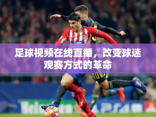 足球视频在线直播，改变球迷观赛方式的革命