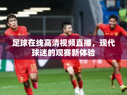 足球在线高清视频直播，现代球迷的观赛新体验