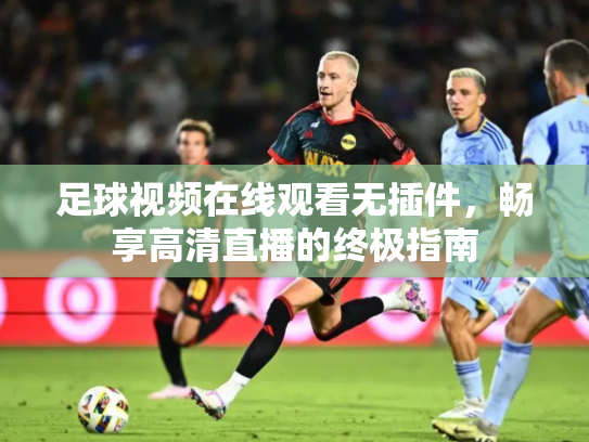 足球视频在线观看无插件，畅享高清直播的终极指南