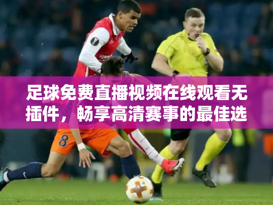 足球免费直播视频在线观看无插件，畅享高清赛事的最佳选择