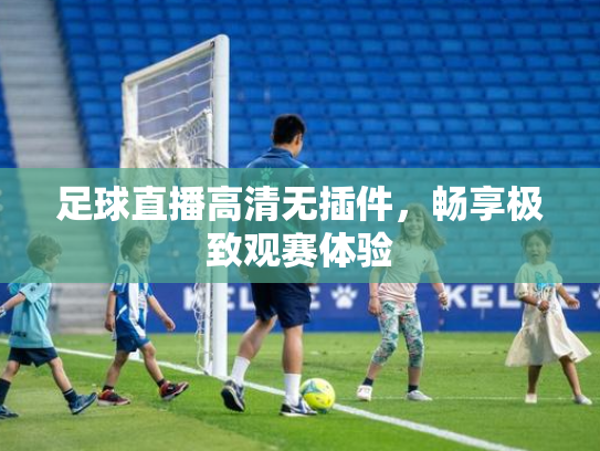 足球直播高清无插件，畅享极致观赛体验