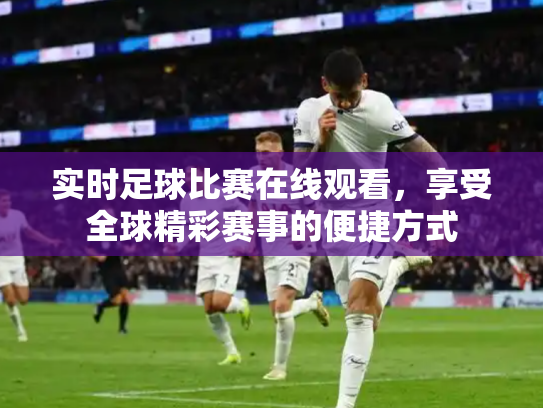 实时足球比赛在线观看，享受全球精彩赛事的便捷方式