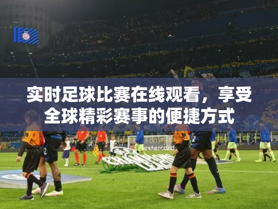 实时足球比赛在线观看，享受全球精彩赛事的便捷方式