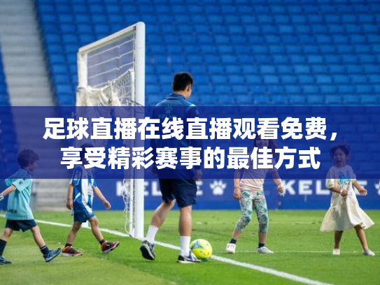 足球直播在线直播观看免费，享受精彩赛事的最佳方式