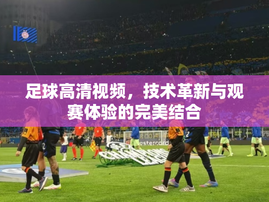 足球高清视频，技术革新与观赛体验的完美结合