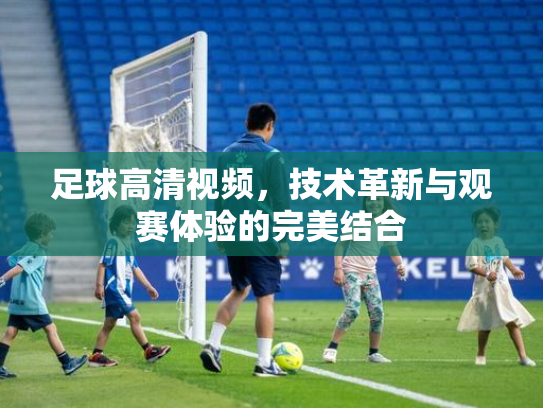 足球高清视频，技术革新与观赛体验的完美结合