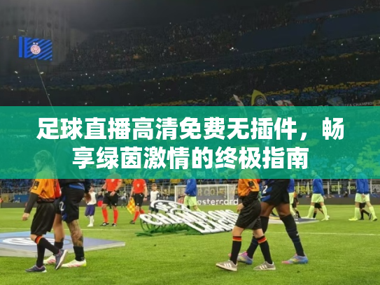 足球直播高清免费无插件，畅享绿茵激情的终极指南