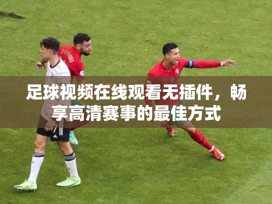 足球视频在线观看无插件，畅享高清赛事的最佳方式