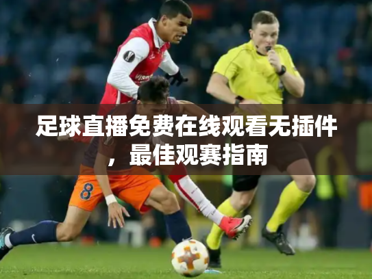 足球直播免费在线观看无插件，最佳观赛指南