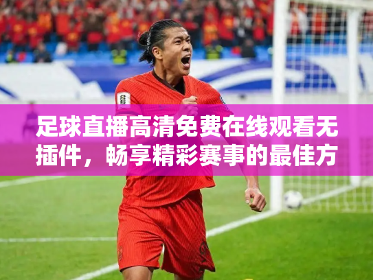 足球直播高清免费在线观看无插件，畅享精彩赛事的最佳方式