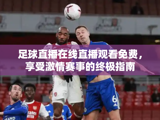 足球直播在线直播观看免费，享受激情赛事的终极指南