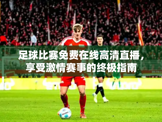 足球比赛免费在线高清直播，享受激情赛事的终极指南