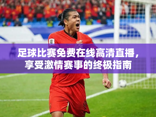 足球比赛免费在线高清直播，享受激情赛事的终极指南