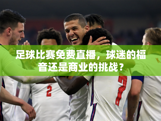 足球比赛免费直播，球迷的福音还是商业的挑战？