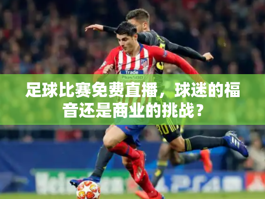 足球比赛免费直播，球迷的福音还是商业的挑战？