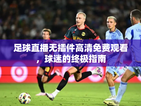 足球直播无插件高清免费观看，球迷的终极指南