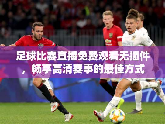 足球比赛直播免费观看无插件，畅享高清赛事的最佳方式