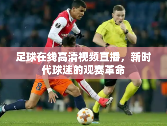 足球在线高清视频直播，新时代球迷的观赛革命