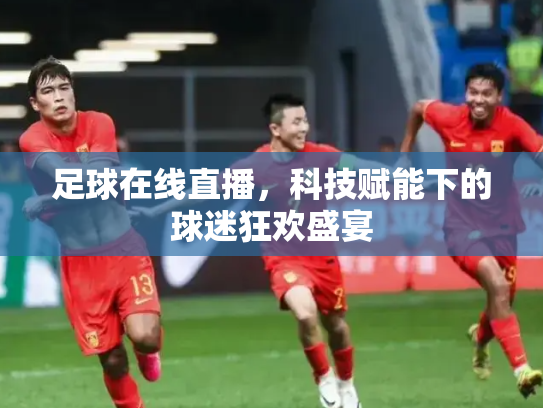 足球在线直播，科技赋能下的球迷狂欢盛宴