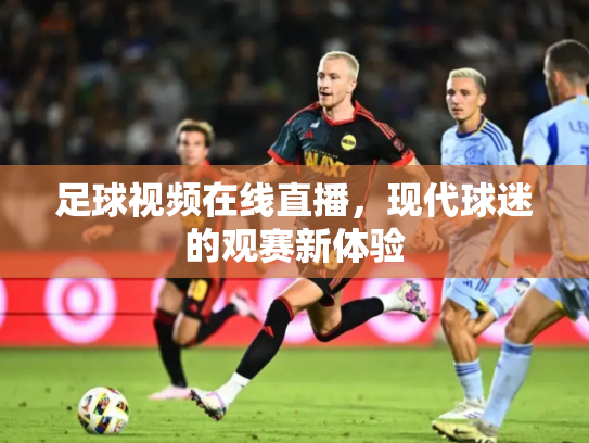 足球视频在线直播，现代球迷的观赛新体验