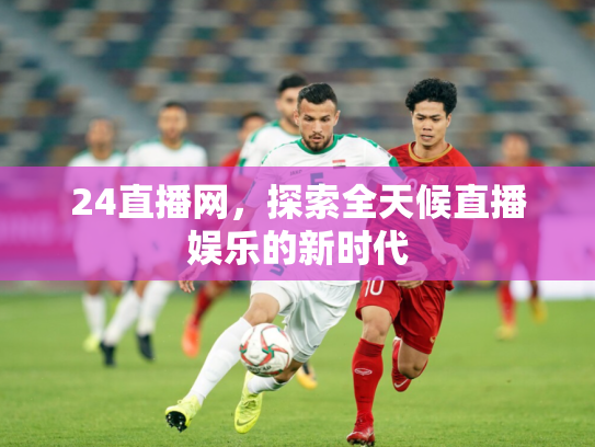 24直播网，探索全天候直播娱乐的新时代