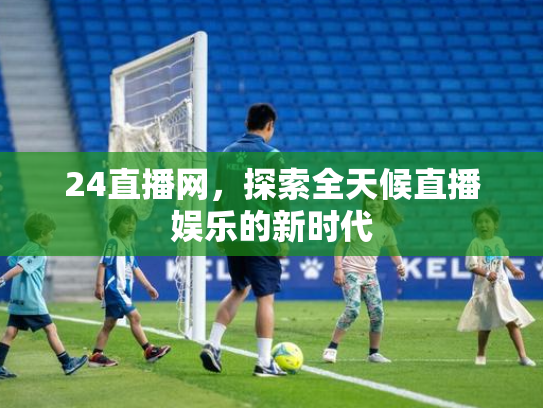 24直播网，探索全天候直播娱乐的新时代